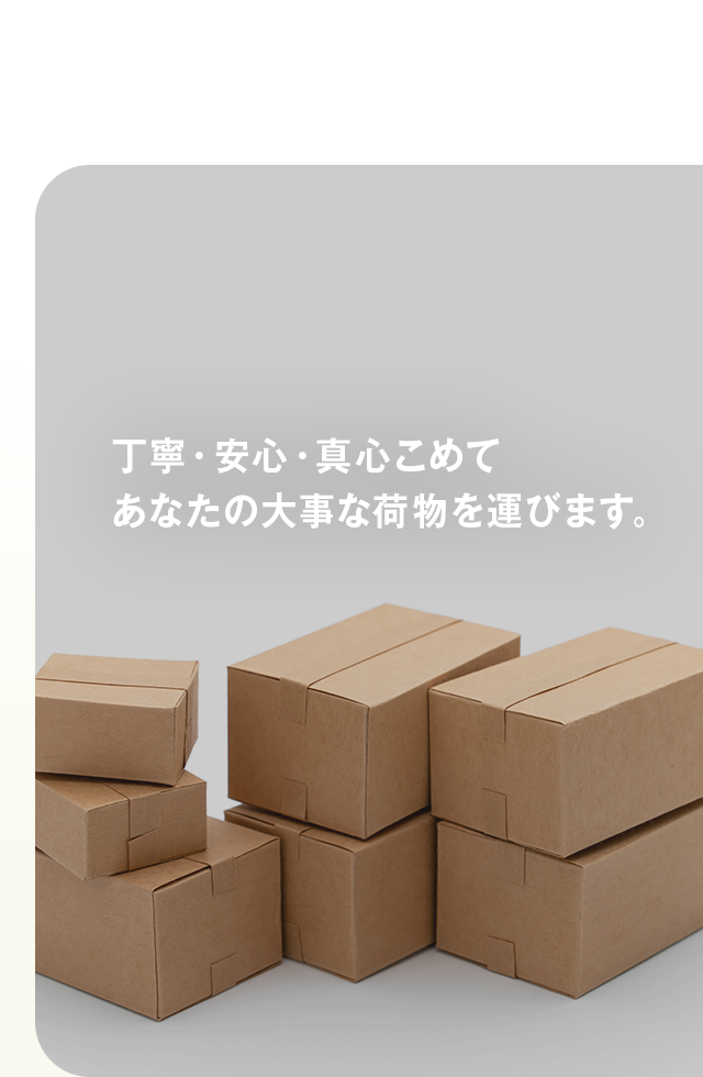 丁寧・安心・真心こめて　あなたの大事な荷物を運びます。